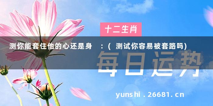 测你能套住他的心还是身 :(测试你容易被套路吗)